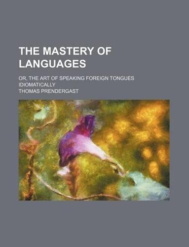 The Mastery of Languages; Or, the Art of Speaking Foreign Tongues Idiomatically