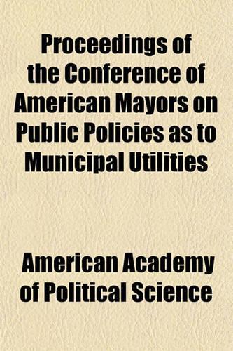 Proceedings of the Conference of American Mayors on Public Policies as to Municipal Utilities Volume 57-58: (English)