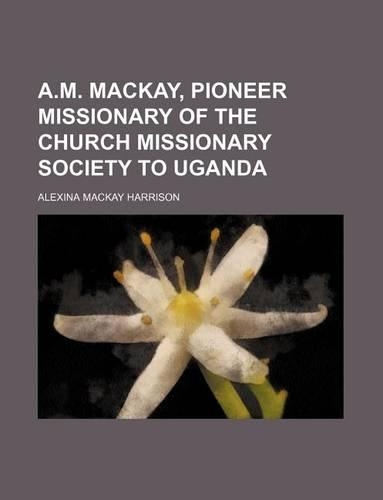 A.M. MacKay, Pioneer Missionary of the Church Missionary Society to Uganda: (English)