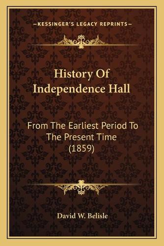 History Of Independence Hall: From The Earliest Period To The Present Time (1859)