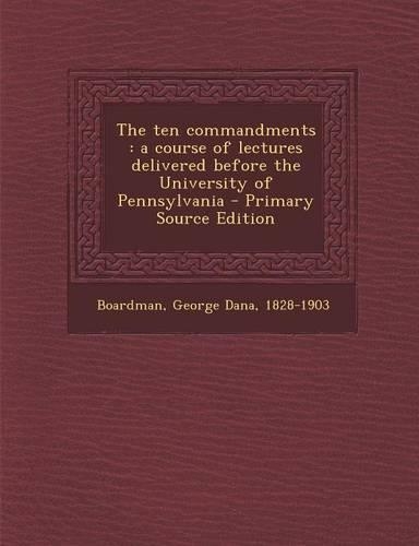 The Ten Commandments: A Course of Lectures Delivered Before the University of Pennsylvania - Primary Source Edition