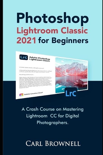 Photoshop Lightroom Classic 2021 for Beginners: A Crash Course on Mastering Lightroom CC for Digital Photographers