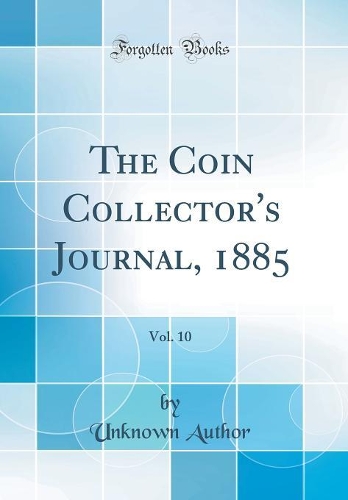 The Coin Collector's Journal, 1885, Vol. 10 (Classic Reprint)