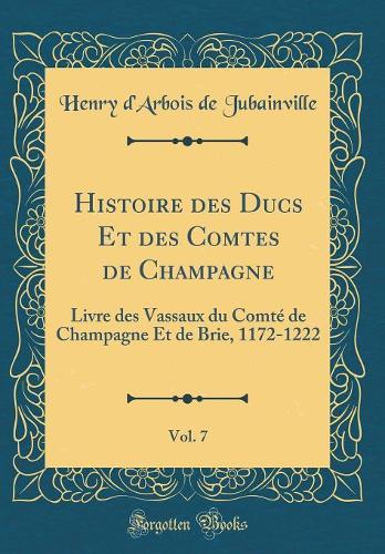Histoire des Ducs Et des Comtes de Champagne, Vol. 7: Livre des Vassaux du Comté de Champagne Et de Brie, 1172-1222 (Classic Reprint)