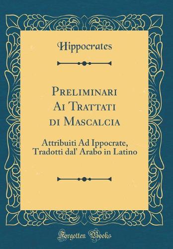 Preliminari Ai Trattati di Mascalcia: Attribuiti Ad Ippocrate, Tradotti dal' Arabo in Latino (Classic Reprint)
