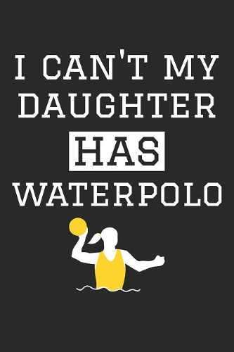 Waterpolo Notebook - I Can't My Daughter Has Waterpolo - Waterpolo Training Journal - Gift for Waterpolo Dad and Mom