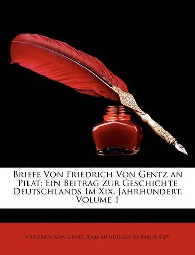 Briefe Von Friedrich Von Gentz an Pilat: Ein Beitrag Zur Geschichte Deutschlands Im Xix. Jahrhundert, Erster Band(German)