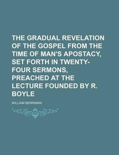The Gradual Revelation of the Gospel from the Time of Man's Apostacy, Set Forth in Twenty-Four Sermons, Preached at the Lecture Founded by R. Boyle: (English)
