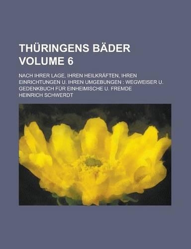 Thuringens Bader; Nach Ihrer Lage, Ihren Heilkraften, Ihren Einrichtungen U. Ihren Umgebungen: Wegweiser U. Gedenkbuch Fur Einheimische U. Fremde Volume 6(English)