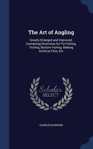The Art of Angling: Greatly Enlarged and Improved; Containing Directions for Fly-Fishing, Trolling, Bottom Fishing, Making Artificial Flies, Etc