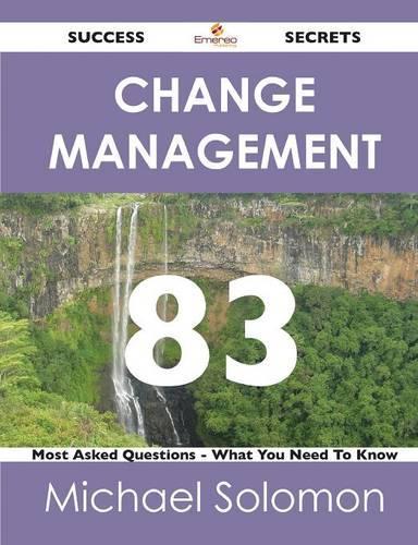 Change Management 83 Success Secrets - 83 Most Asked Questions on Change Management - What You Need to Know