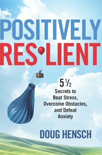 Positively Resilient: 5½ Secrets to Beat Stress, Overcome Obstacles, and Defeat Anxiety