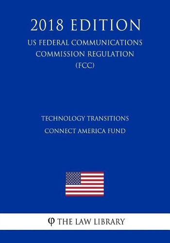 Technology Transitions - Connect America Fund (US Federal Communications Commission Regulation) (FCC) (2018 Edition)