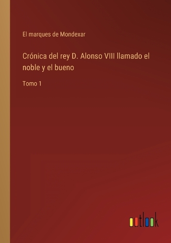 Crónica del rey D. Alonso VIII llamado el noble y el bueno: Tomo 1