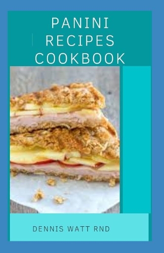 Panini Recipes Cookbook: A Collection Of Panini Recipes And How To Make Them At Home