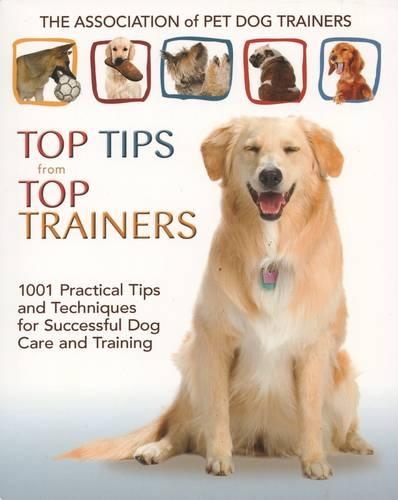 Top Tips from Top Trainers: 1001 Practical Tips and Techniques for Successful Dog Care and Training: 1001 Practical Tips and Techniques for Successful Dog Care and Training