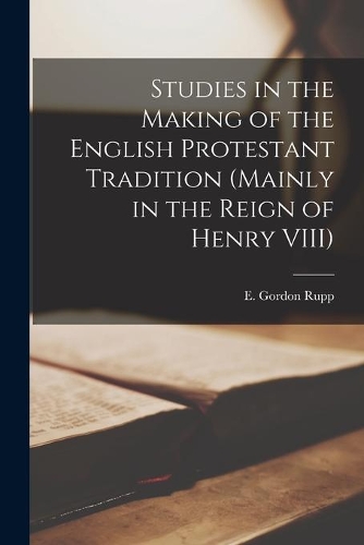 Studies in the Making of the English Protestant Tradition (mainly in the Reign of Henry VIII)