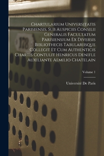 Chartularium Universitatis parisiensis. Sub auspiciis Consilii generalis facultatum parisiensium ex diversis bibliothecis tabulariisque collegit et cum authenticis chartis contulit Henricus Denifle auxiliante Aemilio Chatelain; Volume 1
