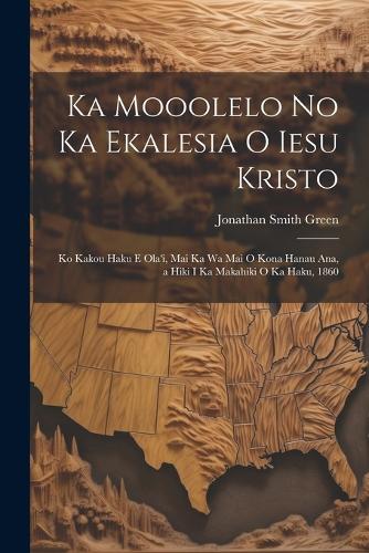 Ka Mooolelo No Ka Ekalesia O Iesu Kristo: Ko Kakou Haku E Ola'i, Mai Ka Wa Mai O Kona Hanau Ana, a Hiki I Ka Makahiki O Ka Haku, 1860