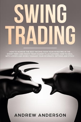 Swing Trading: how to achieve the best income from your investing in the short term and profit from market fluctuations; how to deal with losses and wisely manage 