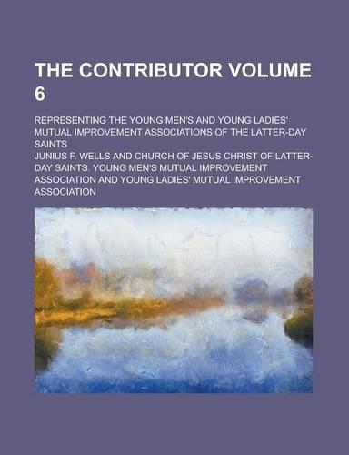 The Contributor; Representing the Young Men's and Young Ladies' Mutual Improvement Associations of the Latter-Day Saints Volume 6