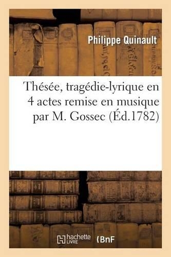 Thésée, Tragédie-Lyrique En 4 Actes, Remise En Musique Par M. Gossec: , Et Au Théâtre Le 26 Février 1782, Livret de Quinault, Remanié Par Morel de Chédeville(Arts)
