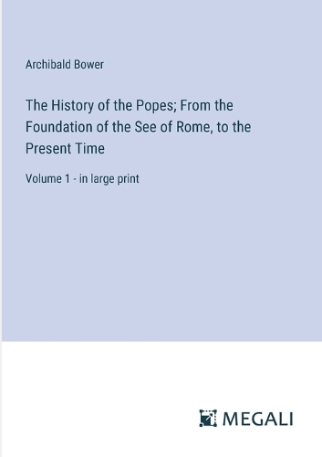 The History of the Popes; From the Foundation of the See of Rome, to the Present Time