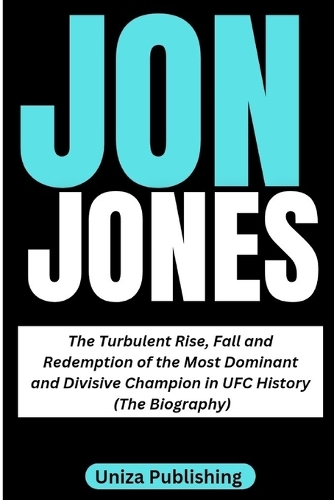 Jon Jones: The Turbulent Rise, Fall and Redemption of the Most Dominant and Divisive Champion in UFC History (The Biography)