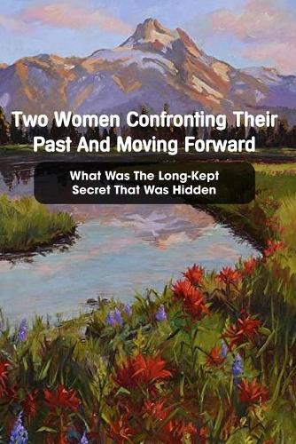 Two Women Confronting Their Past And Moving Forward: What Was The Long-Kept Secret That Was Hidden: Story About Love