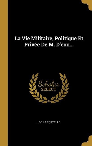 La Vie Militaire, Politique Et Privée De M. D'éon...