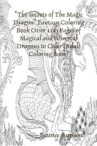 "The Secrets of The Magic Dragon" Fantasy Coloring Book Over 100 Pages of Magical and Powerful Dragons to Color (Adult Coloring Book)