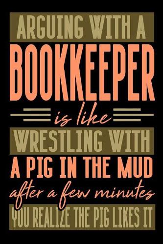 Arguing with a BOOKKEEPER is like wrestling with a pig in the mud. After a few minutes you realize the pig likes it.