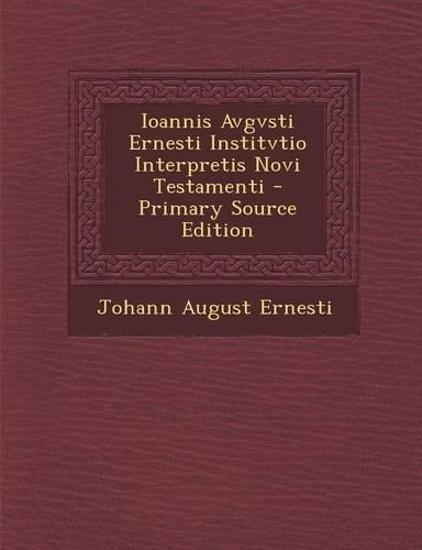 Ioannis Avgvsti Ernesti Institvtio Interpretis Novi Testamenti - Primary Source Edition