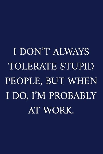 I Don't Always Tolerate Stupid People, But When I Do, I'm Probably At Work.: A Funny Office Humor Notebook - Colleague Gifts - Cool Gag Gifts For Men