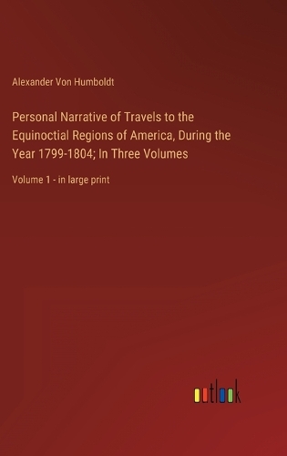 Personal Narrative of Travels to the Equinoctial Regions of America, During the Year 1799-1804; In Three Volumes: Volume 1 - in large print