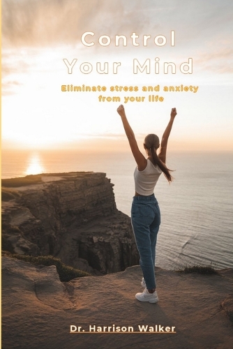 Control Your Mind: Eliminate stress and anxiety from your life