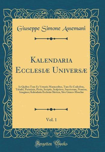 Kalendaria Ecclesiæ Universæ, Vol. 1: In Quibus Tum Ex Vetustis Marmoribus, Tum Ex Codicibus, Tabulis, Parietinis, Pictis, Scriptis, Scalptisve, Sanctorum, Nomina, Imagines; Kalendaria Ecclesiæ Slavicæ, Sive Græco-Moschæ (Classic Reprint)
