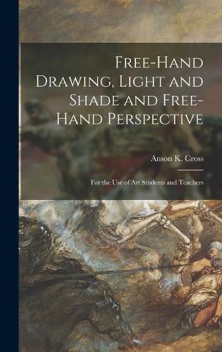 Free-hand Drawing, Light and Shade and Free-hand Perspective: for the Use of Art Students and Teachers