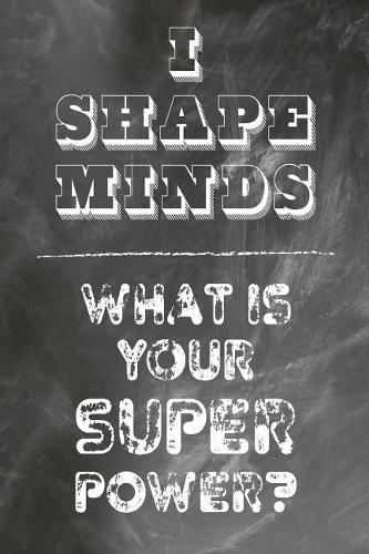 I Shape Minds What Is Your Super Power?: Notebook For Teachers- Journal & Doodle Diary: 120 Pages of Lined 6x9 Pages for Writing and Drawing Great for Teacher Appreciation/Thank You/Retirem(Unforgettable Teachers)