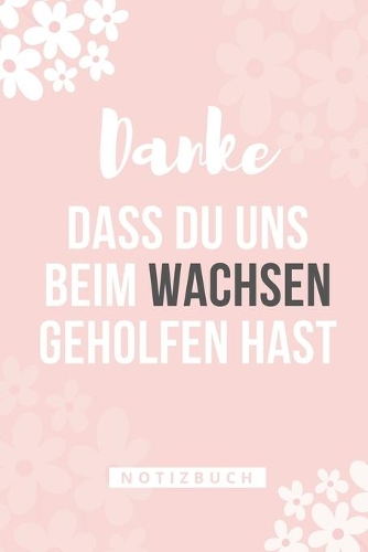 Danke Dass Du Uns Beim Wachsen Geholfen Hast Notizbuch: A5 Notizbuch TAGEBUCH Geschenkidee für deine Eltern - Mama Papa Oma Opa Geschwister Lehrer Erzieher - Geburtstag - persönliches Geschenk Abschied