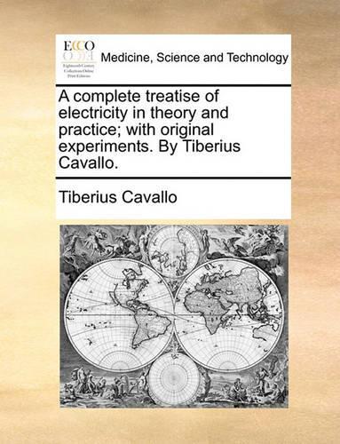 A Complete Treatise of Electricity in Theory and Practice; With Original Experiments. by Tiberius Cavallo.