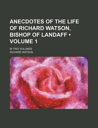 Anecdotes of the Life of Richard Watson, Bishop of Landaff (Volume 1); In Two Volumes