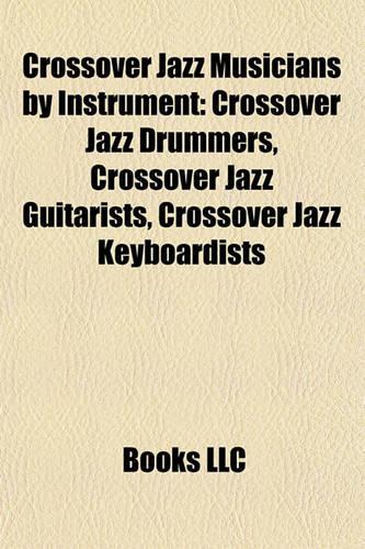Crossover Jazz Musicians by Instrument: Crossover Jazz Drummers, Crossover Jazz Guitarists, Crossover Jazz Keyboardists(English)