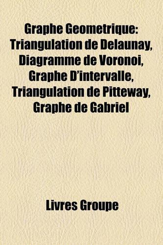 Graphe Gomtrique: Triangulation de Delaunay, Diagramme de Vorono, Graphe D'Intervalle, Triangulation de Pitteway, Graphe de Gabriel(French)