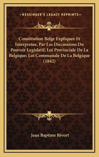Constitution Belge Expliquee Et Interpretee, Par Les Discussions Du Pouvoir Legislatif; Loi Provinciale De La Belgique; Loi Communale De La Belgique (1842)