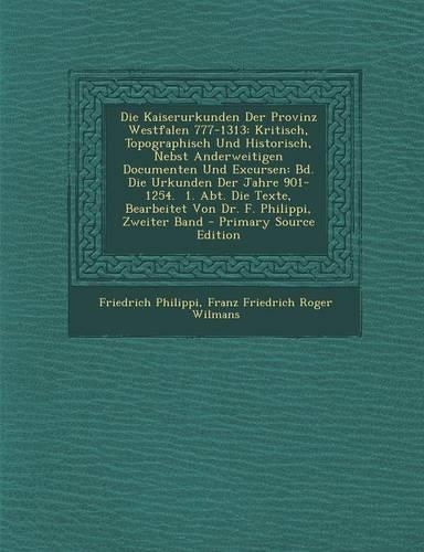 Die Kaiserurkunden Der Provinz Westfalen 777-1313: Kritisch, Topographisch Und Historisch, Nebst Anderweitigen Documenten Und Excursen: Bd. Die Urkunden Der Jahre 901-1254. 1. Abt. Die Texte, Bearbei(German)