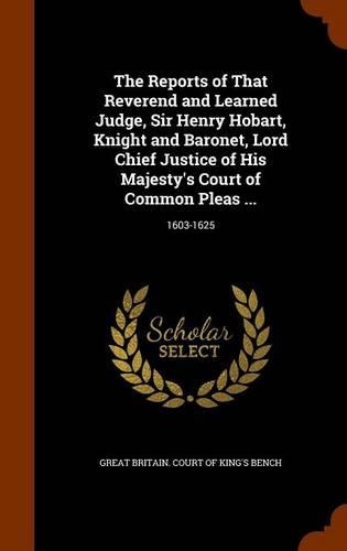 The Reports of That Reverend and Learned Judge, Sir Henry Hobart, Knight and Baronet, Lord Chief Justice of His Majesty's Court of Common Pleas ...: 1603-1625