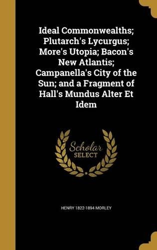 Ideal Commonwealths; Plutarch's Lycurgus; More's Utopia; Bacon's New Atlantis; Campanella's City of the Sun; and a Fragment of Hall's Mundus Alter Et Idem