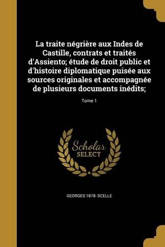 traite négrière aux Indes de Castille, contrats et traités d'Assiento; étude de droit public et d'histoire diplomatique puisée aux sources originales et accompagnée de plusieurs documents inédits;; Tome 1: (French)