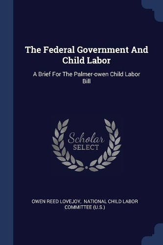 The Federal Government And Child Labor: A Brief For The Palmer-owen Child Labor Bill
